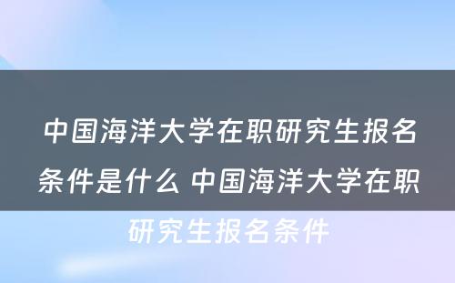 中国海洋大学在职研究生报名条件是什么 中国海洋大学在职研究生报名条件