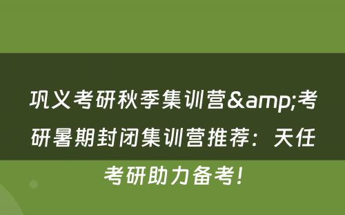 巩义考研秋季集训营&考研暑期封闭集训营推荐：天任考研助力备考！