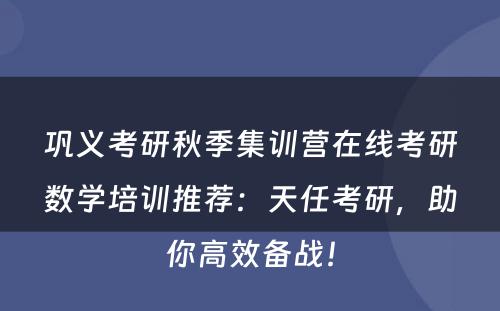 巩义考研秋季集训营在线考研数学培训推荐：天任考研，助你高效备战！