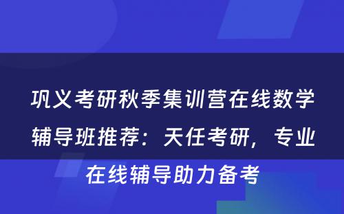 巩义考研秋季集训营在线数学辅导班推荐：天任考研，专业在线辅导助力备考