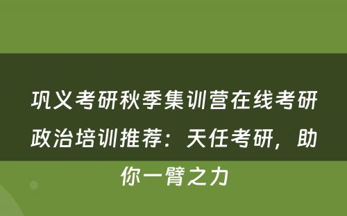 巩义考研秋季集训营在线考研政治培训推荐：天任考研，助你一臂之力