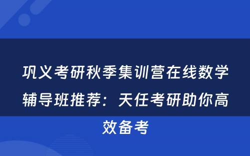 巩义考研秋季集训营在线数学辅导班推荐：天任考研助你高效备考