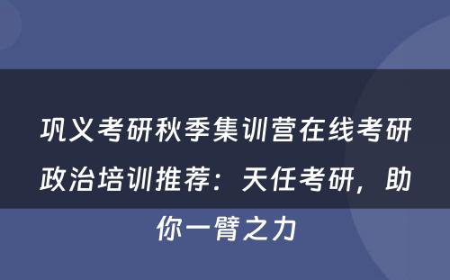 巩义考研秋季集训营在线考研政治培训推荐：天任考研，助你一臂之力