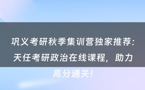 巩义考研秋季集训营独家推荐：天任考研政治在线课程，助力高分通关！