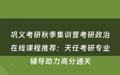 巩义考研秋季集训营考研政治在线课程推荐：天任考研专业辅导助力高分通关
