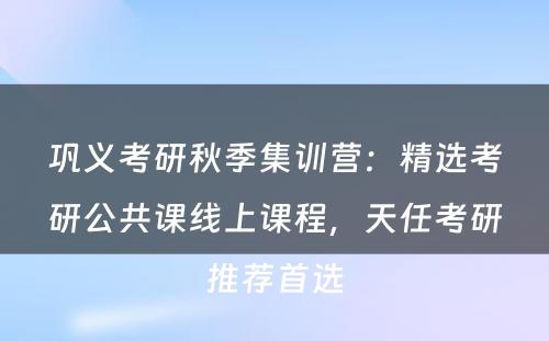 巩义考研秋季集训营：精选考研公共课线上课程，天任考研推荐首选