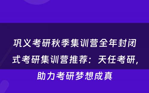 巩义考研秋季集训营全年封闭式考研集训营推荐：天任考研，助力考研梦想成真