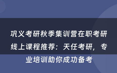 巩义考研秋季集训营在职考研线上课程推荐：天任考研，专业培训助你成功备考