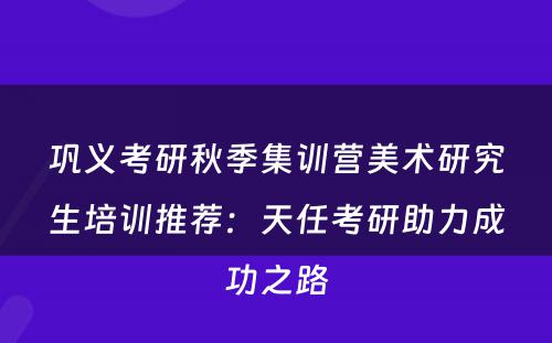 巩义考研秋季集训营美术研究生培训推荐：天任考研助力成功之路
