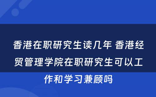 香港在职研究生读几年 香港经贸管理学院在职研究生可以工作和学习兼顾吗