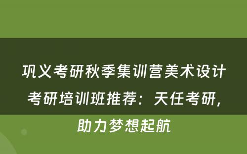 巩义考研秋季集训营美术设计考研培训班推荐：天任考研，助力梦想起航
