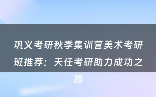巩义考研秋季集训营美术考研班推荐：天任考研助力成功之路