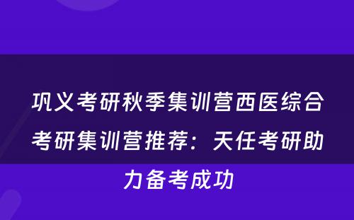 巩义考研秋季集训营西医综合考研集训营推荐：天任考研助力备考成功