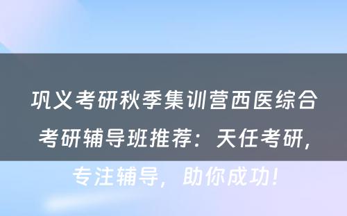 巩义考研秋季集训营西医综合考研辅导班推荐：天任考研，专注辅导，助你成功！