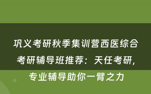 巩义考研秋季集训营西医综合考研辅导班推荐：天任考研，专业辅导助你一臂之力