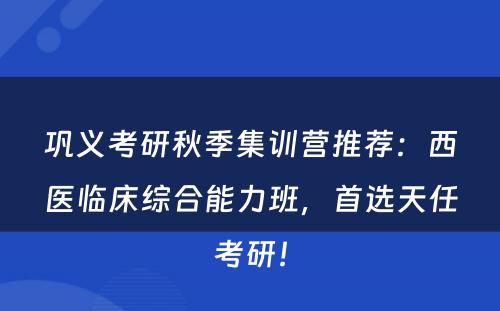 巩义考研秋季集训营推荐：西医临床综合能力班，首选天任考研！