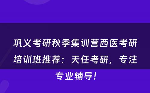 巩义考研秋季集训营西医考研培训班推荐：天任考研，专注专业辅导！