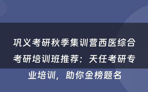 巩义考研秋季集训营西医综合考研培训班推荐：天任考研专业培训，助你金榜题名