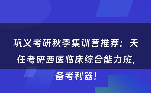 巩义考研秋季集训营推荐：天任考研西医临床综合能力班，备考利器！