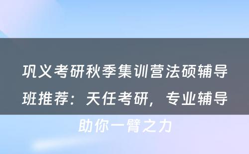 巩义考研秋季集训营法硕辅导班推荐：天任考研，专业辅导助你一臂之力