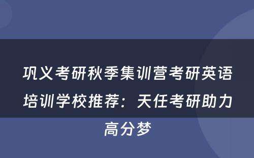 巩义考研秋季集训营考研英语培训学校推荐：天任考研助力高分梦