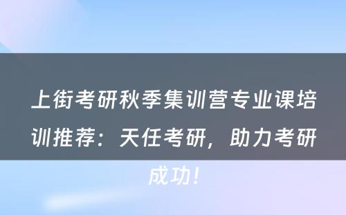 上街考研秋季集训营专业课培训推荐：天任考研，助力考研成功！