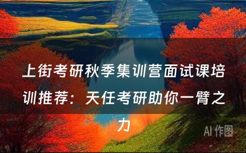 上街考研秋季集训营面试课培训推荐：天任考研助你一臂之力