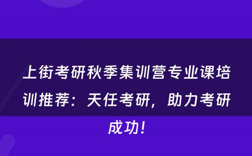 上街考研秋季集训营专业课培训推荐：天任考研，助力考研成功！