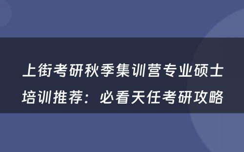 上街考研秋季集训营专业硕士培训推荐：必看天任考研攻略