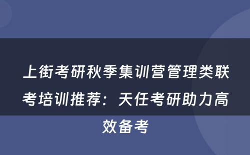 上街考研秋季集训营管理类联考培训推荐：天任考研助力高效备考