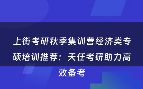 上街考研秋季集训营经济类专硕培训推荐：天任考研助力高效备考