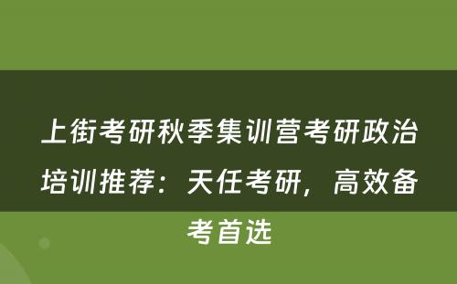 上街考研秋季集训营考研政治培训推荐：天任考研，高效备考首选
