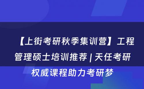 【上街考研秋季集训营】工程管理硕士培训推荐 | 天任考研权威课程助力考研梦