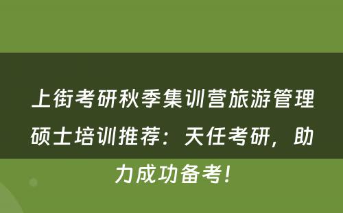 上街考研秋季集训营旅游管理硕士培训推荐：天任考研，助力成功备考！