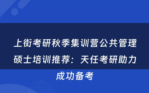 上街考研秋季集训营公共管理硕士培训推荐：天任考研助力成功备考