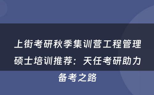 上街考研秋季集训营工程管理硕士培训推荐：天任考研助力备考之路