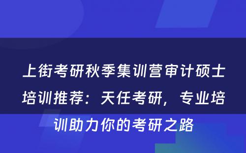 上街考研秋季集训营审计硕士培训推荐：天任考研，专业培训助力你的考研之路
