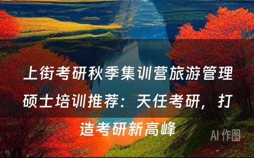 上街考研秋季集训营旅游管理硕士培训推荐：天任考研，打造考研新高峰