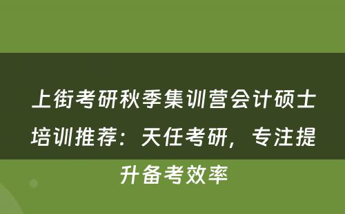 上街考研秋季集训营会计硕士培训推荐：天任考研，专注提升备考效率