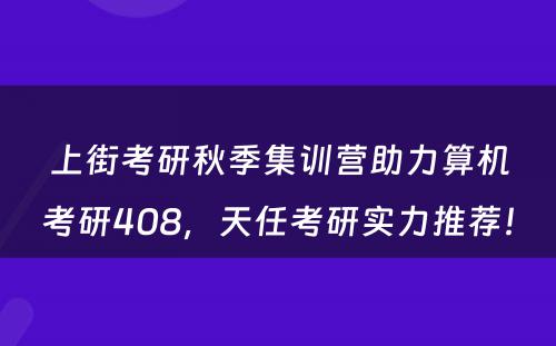 上街考研秋季集训营助力算机考研408，天任考研实力推荐！