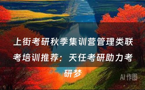 上街考研秋季集训营管理类联考培训推荐：天任考研助力考研梦