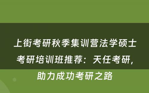上街考研秋季集训营法学硕士考研培训班推荐：天任考研，助力成功考研之路