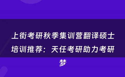 上街考研秋季集训营翻译硕士培训推荐：天任考研助力考研梦