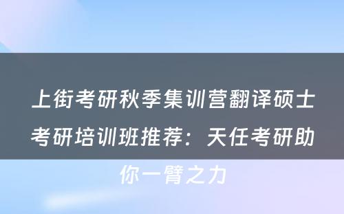 上街考研秋季集训营翻译硕士考研培训班推荐：天任考研助你一臂之力