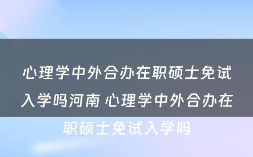 心理学中外合办在职硕士免试入学吗河南 心理学中外合办在职硕士免试入学吗