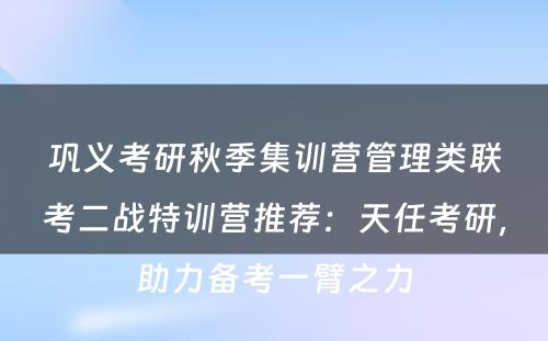 巩义考研秋季集训营管理类联考二战特训营推荐：天任考研，助力备考一臂之力