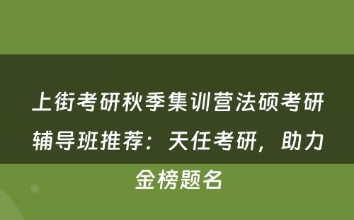上街考研秋季集训营法硕考研辅导班推荐：天任考研，助力金榜题名