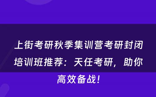 上街考研秋季集训营考研封闭培训班推荐：天任考研，助你高效备战！