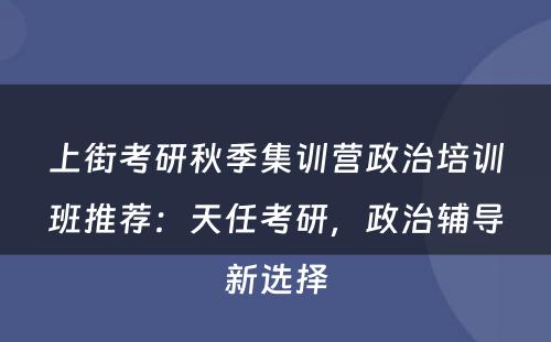 上街考研秋季集训营政治培训班推荐：天任考研，政治辅导新选择