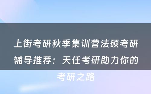 上街考研秋季集训营法硕考研辅导推荐：天任考研助力你的考研之路